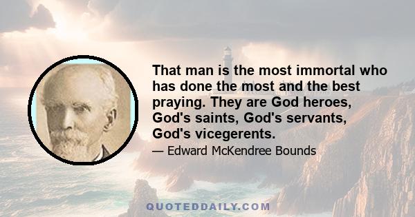 That man is the most immortal who has done the most and the best praying. They are God heroes, God's saints, God's servants, God's vicegerents.