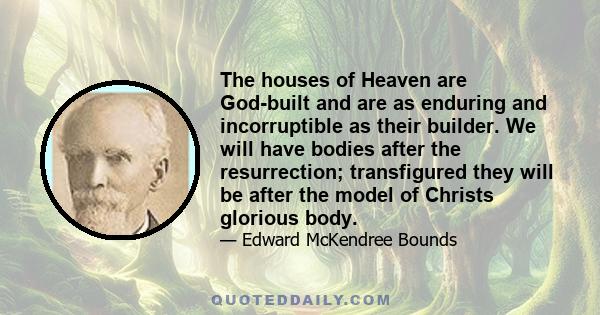 The houses of Heaven are God-built and are as enduring and incorruptible as their builder. We will have bodies after the resurrection; transfigured they will be after the model of Christs glorious body.