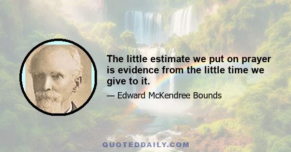 The little estimate we put on prayer is evidence from the little time we give to it.