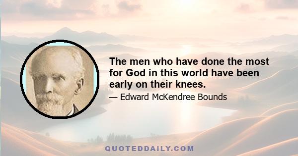 The men who have done the most for God in this world have been early on their knees.