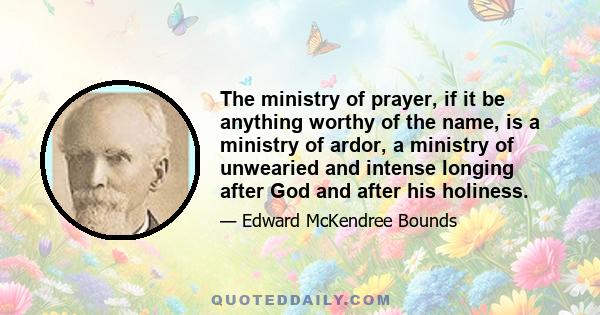 The ministry of prayer, if it be anything worthy of the name, is a ministry of ardor, a ministry of unwearied and intense longing after God and after his holiness.