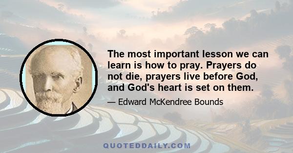 The most important lesson we can learn is how to pray. Prayers do not die, prayers live before God, and God's heart is set on them.