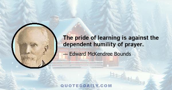 The pride of learning is against the dependent humility of prayer.