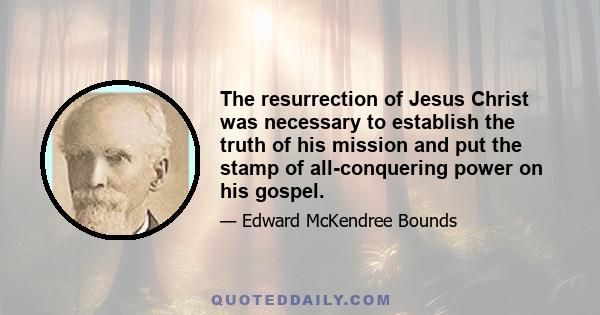 The resurrection of Jesus Christ was necessary to establish the truth of his mission and put the stamp of all-conquering power on his gospel.