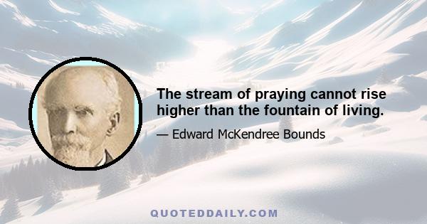 The stream of praying cannot rise higher than the fountain of living.