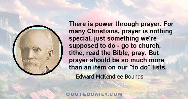 There is power through prayer. For many Christians, prayer is nothing special, just something we're supposed to do - go to church, tithe, read the Bible, pray. But prayer should be so much more than an item on our to do 