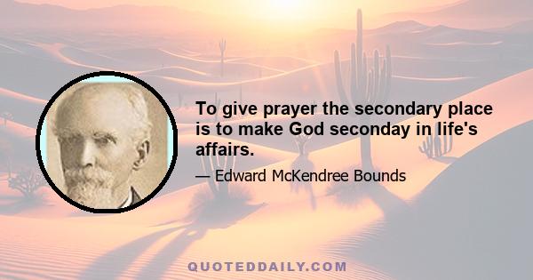 To give prayer the secondary place is to make God seconday in life's affairs.