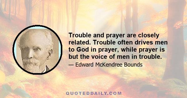 Trouble and prayer are closely related. Trouble often drives men to God in prayer, while prayer is but the voice of men in trouble.