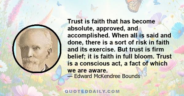 Trust is faith that has become absolute, approved, and accomplished. When all is said and done, there is a sort of risk in faith and its exercise. But trust is firm belief; it is faith in full bloom. Trust is a