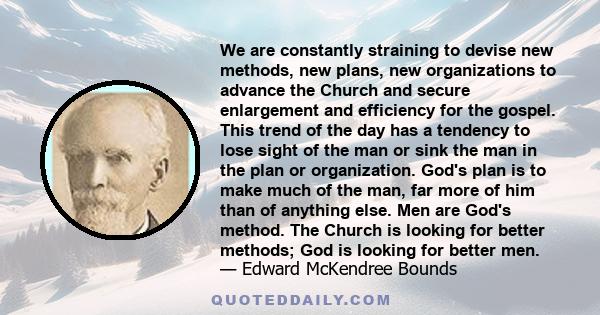 We are constantly straining to devise new methods, new plans, new organizations to advance the Church and secure enlargement and efficiency for the gospel. This trend of the day has a tendency to lose sight of the man