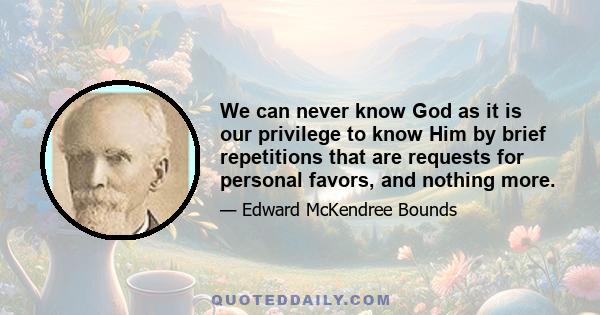 We can never know God as it is our privilege to know Him by brief repetitions that are requests for personal favors, and nothing more.