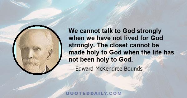 We cannot talk to God strongly when we have not lived for God strongly. The closet cannot be made holy to God when the life has not been holy to God.