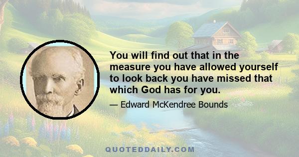 You will find out that in the measure you have allowed yourself to look back you have missed that which God has for you.