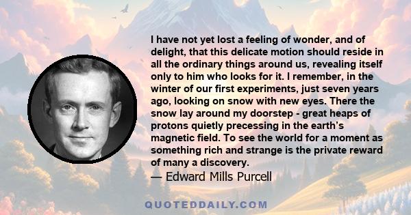 I have not yet lost a feeling of wonder, and of delight, that this delicate motion should reside in all the ordinary things around us, revealing itself only to him who looks for it. I remember, in the winter of our