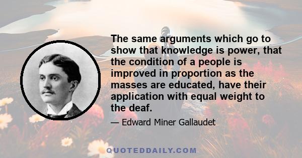 The same arguments which go to show that knowledge is power, that the condition of a people is improved in proportion as the masses are educated, have their application with equal weight to the deaf.