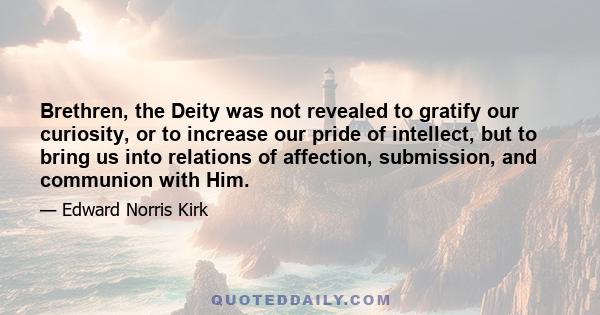 Brethren, the Deity was not revealed to gratify our curiosity, or to increase our pride of intellect, but to bring us into relations of affection, submission, and communion with Him.