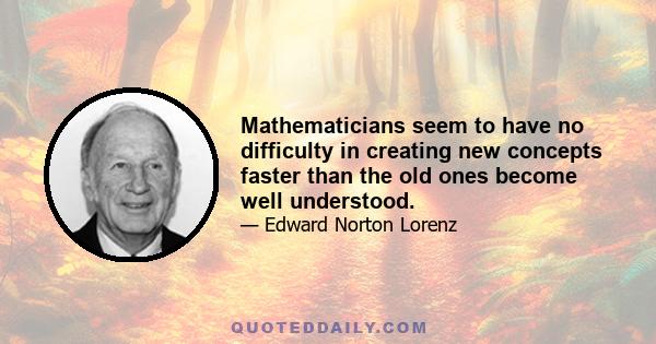 Mathematicians seem to have no difficulty in creating new concepts faster than the old ones become well understood.