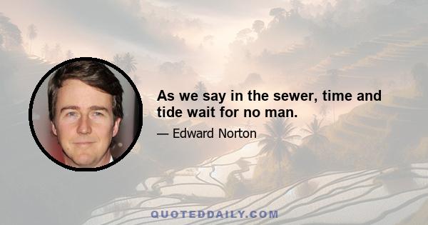 As we say in the sewer, time and tide wait for no man.