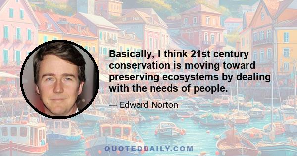 Basically, I think 21st century conservation is moving toward preserving ecosystems by dealing with the needs of people.