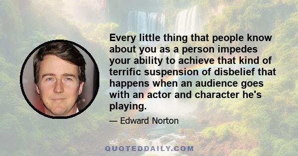 Every little thing that people know about you as a person impedes your ability to achieve that kind of terrific suspension of disbelief that happens when an audience goes with an actor and character he's playing.