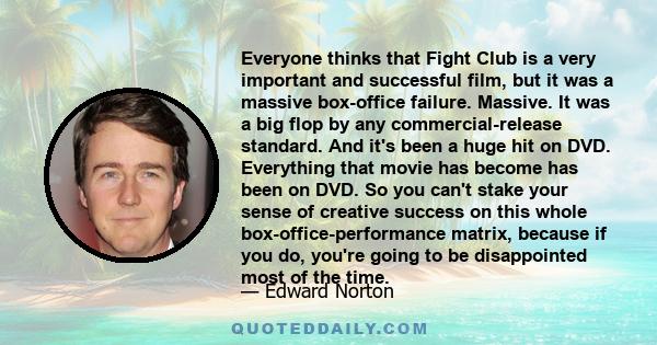 Everyone thinks that Fight Club is a very important and successful film, but it was a massive box-office failure. Massive. It was a big flop by any commercial-release standard. And it's been a huge hit on DVD.