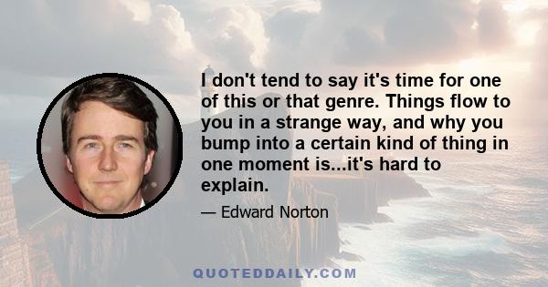 I don't tend to say it's time for one of this or that genre. Things flow to you in a strange way, and why you bump into a certain kind of thing in one moment is...it's hard to explain.