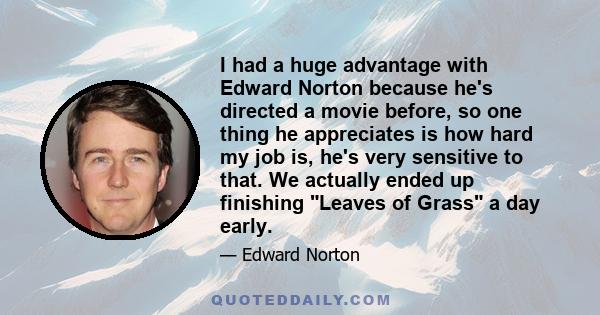 I had a huge advantage with Edward Norton because he's directed a movie before, so one thing he appreciates is how hard my job is, he's very sensitive to that. We actually ended up finishing Leaves of Grass a day early.