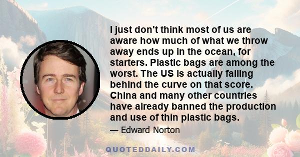 I just don't think most of us are aware how much of what we throw away ends up in the ocean, for starters. Plastic bags are among the worst. The US is actually falling behind the curve on that score. China and many