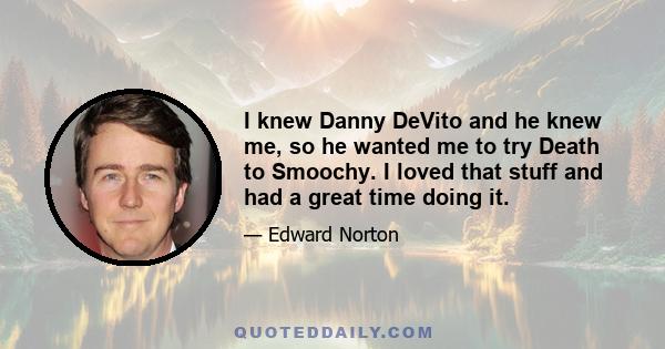 I knew Danny DeVito and he knew me, so he wanted me to try Death to Smoochy. I loved that stuff and had a great time doing it.