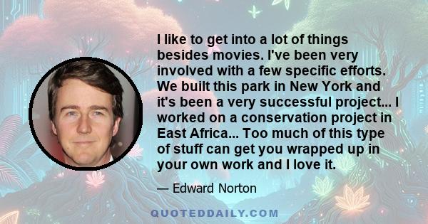 I like to get into a lot of things besides movies. I've been very involved with a few specific efforts. We built this park in New York and it's been a very successful project... I worked on a conservation project in