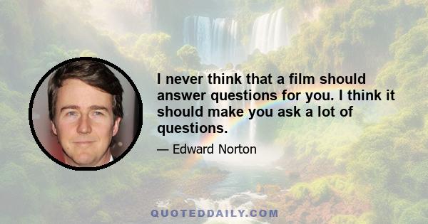 I never think that a film should answer questions for you. I think it should make you ask a lot of questions.