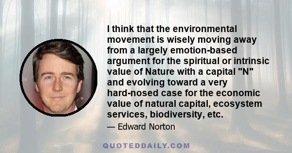 I think that the environmental movement is wisely moving away from a largely emotion-based argument for the spiritual or intrinsic value of Nature with a capital N and evolving toward a very hard-nosed case for the