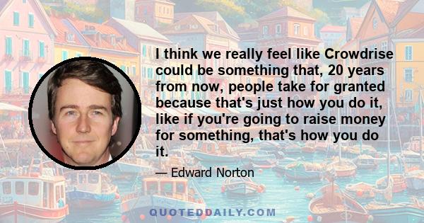 I think we really feel like Crowdrise could be something that, 20 years from now, people take for granted because that's just how you do it, like if you're going to raise money for something, that's how you do it.