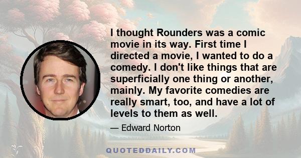 I thought Rounders was a comic movie in its way. First time I directed a movie, I wanted to do a comedy. I don't like things that are superficially one thing or another, mainly. My favorite comedies are really smart,