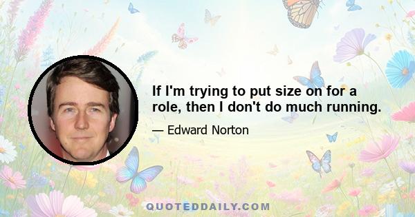 If I'm trying to put size on for a role, then I don't do much running.