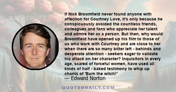 If Nick Broomfield never found anyone with affection for Courtney Love, it's only because he conspicuously avoided the countless friends, colleagues and fans who appreciate her talent and admire her as a person. But