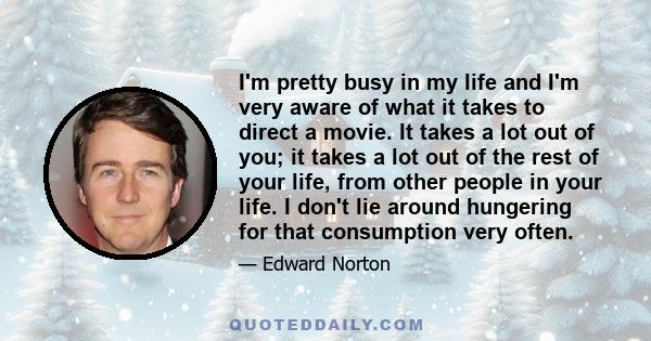 I'm pretty busy in my life and I'm very aware of what it takes to direct a movie. It takes a lot out of you; it takes a lot out of the rest of your life, from other people in your life. I don't lie around hungering for