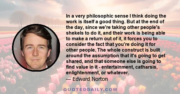 In a very philosophic sense I think doing the work is itself a good thing. But at the end of the day, since we're taking other people's shekels to do it, and their work is being able to make a return out of it, it