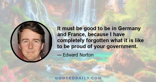 It must be good to be in Germany and France, because I have completely forgotten what it is like to be proud of your government.