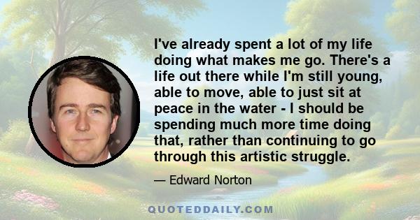 I've already spent a lot of my life doing what makes me go. There's a life out there while I'm still young, able to move, able to just sit at peace in the water - I should be spending much more time doing that, rather