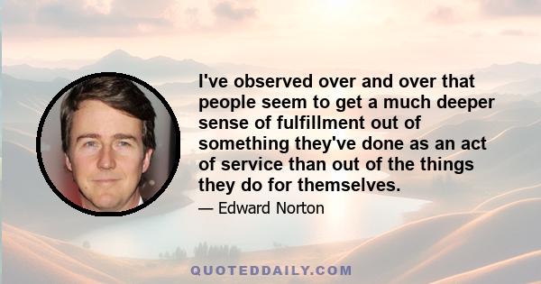 I've observed over and over that people seem to get a much deeper sense of fulfillment out of something they've done as an act of service than out of the things they do for themselves.