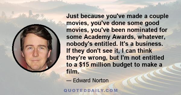 Just because you've made a couple movies, you've done some good movies, you've been nominated for some Academy Awards, whatever, nobody's entitled. It's a business. If they don't see it, I can think they're wrong, but