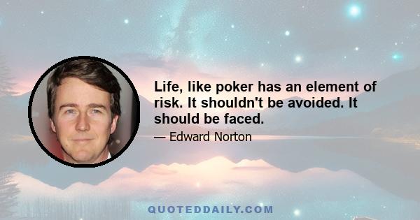 Life, like poker has an element of risk. It shouldn't be avoided. It should be faced.