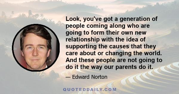 Look, you've got a generation of people coming along who are going to form their own new relationship with the idea of supporting the causes that they care about or changing the world. And these people are not going to