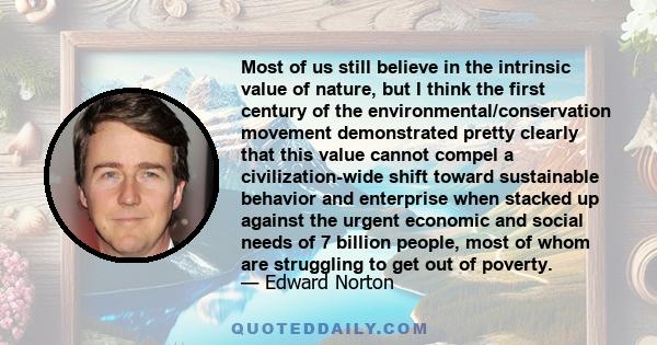 Most of us still believe in the intrinsic value of nature, but I think the first century of the environmental/conservation movement demonstrated pretty clearly that this value cannot compel a civilization-wide shift