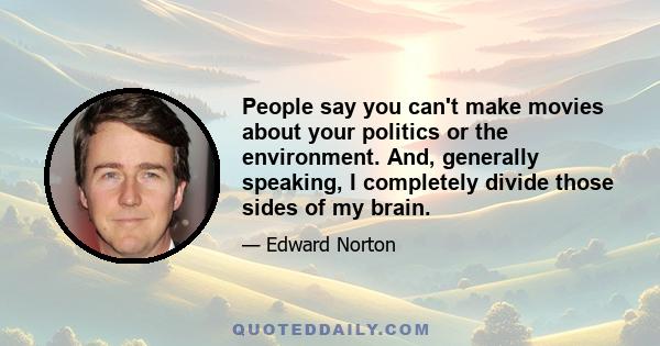 People say you can't make movies about your politics or the environment. And, generally speaking, I completely divide those sides of my brain.