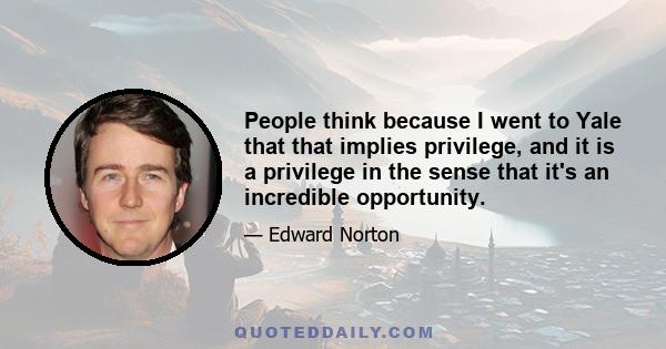 People think because I went to Yale that that implies privilege, and it is a privilege in the sense that it's an incredible opportunity.