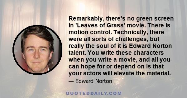 Remarkably, there's no green screen in 'Leaves of Grass' movie. There is motion control. Technically, there were all sorts of challenges, but really the soul of it is Edward Norton talent. You write these characters