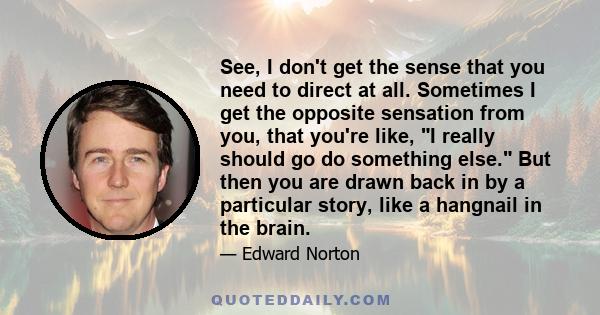 See, I don't get the sense that you need to direct at all. Sometimes I get the opposite sensation from you, that you're like, I really should go do something else. But then you are drawn back in by a particular story,