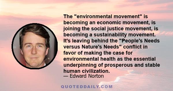 The environmental movement is becoming an economic movement, is joining the social justice movement, is becoming a sustainability movement. It's leaving behind the People's Needs versus Nature's Needs conflict in favor